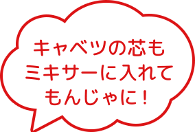 キャベツの芯もミキサーに入れてもんじゃに!