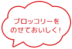 ブロッコリーを のせておいしく！