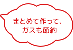 まとめて作って、ガスも節約