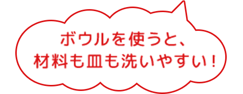 ボウルを使うと材料が洗いやすく、貯め水で洗うと皿の汚れがとれやすくなるよ！