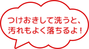 つけおきして洗うと、水もよく落ちるよ！