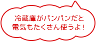 冷蔵庫がパンパンだと電気もたくさん使うよ！