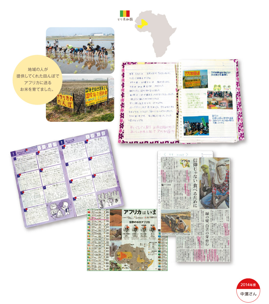2014年度 中濱さん 「アフリカの田んぼ」の活動から、毎日の食エコ活動へ。 地域の人が提供してくれた田んぼでアフリカに送るお米を育てました。 「アフリカの田んぼ」を通じて知ったマリ共和国。遠い国の悲しい現実を知ったことが、恵まれた国に住んでいる自分たちの暮らしを考え直すきっかけにもなりました。