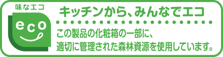 味なエコ キッチンから、みんなでエコ この製品の化粧箱の一部に、適切に管理された森林資源を使用しています。